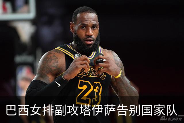 巴西女排副攻塔伊萨告别国家队 4战奥运夺2金1铜