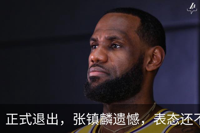 正式退出，张镇麟遗憾，表态还不错，名单公布，名帅表态